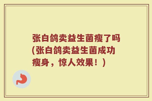 张白鸽卖益生菌瘦了吗(张白鸽卖益生菌成功瘦身,惊人效果!)