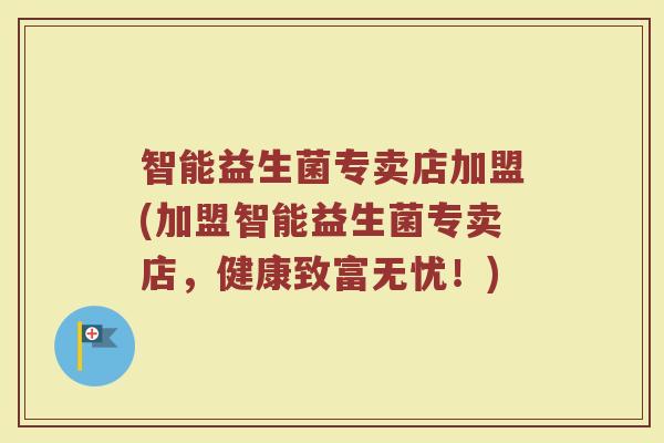 智能益生菌专卖店加盟(加盟智能益生菌专卖店,健康致富无忧!)