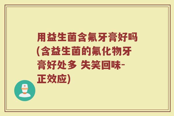 用益生菌含氟牙膏好吗(含益生菌的氟化物牙膏好处多 失笑回味-正效应) 用益生菌含氟牙膏好吗(含益生菌的氟化物牙膏好处多 失笑回味-正效应)