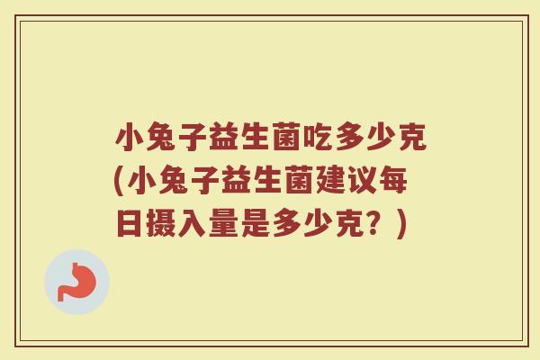 小兔子益生菌吃多少克(小兔子益生菌建议每日摄入量是多少克?)