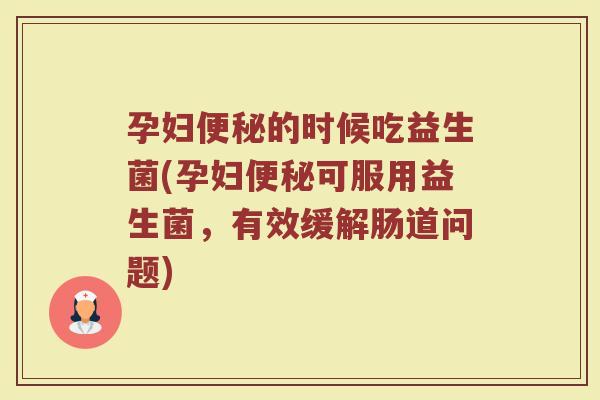 孕妇便秘的时候吃益生菌(孕妇便秘可服用益生菌,有效缓解肠道问题)