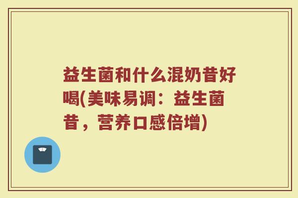 益生菌和什么混奶昔好喝(美味易调:益生菌昔,营养口感倍增) 益生菌和什么混奶昔好喝(美味易调:益生菌昔,营养口感倍增)