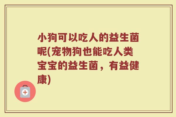 小狗可以吃人的益生菌呢(宠物狗也能吃人类宝宝的益生菌，有益健康)