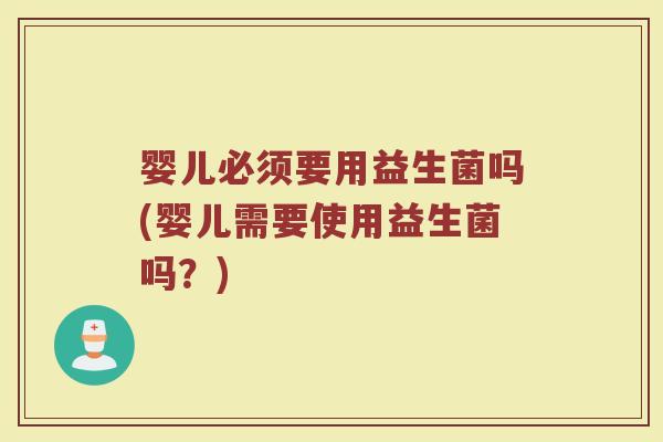 婴儿必须要用益生菌吗(婴儿需要使用益生菌吗?)