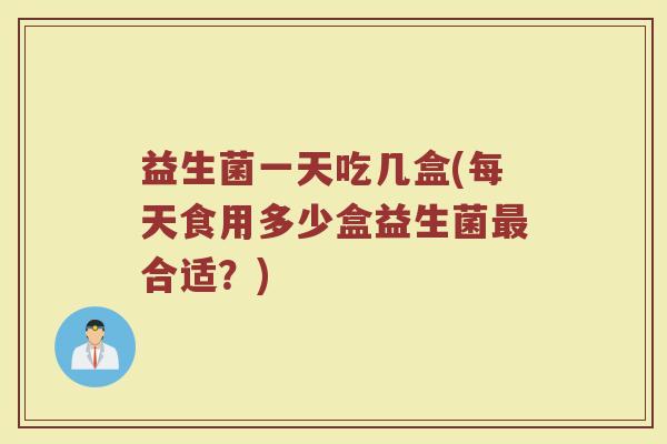 益生菌一天吃几盒(每天食用多少盒益生菌最合适？)