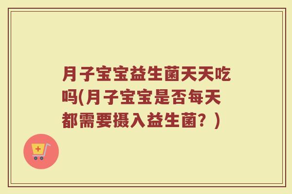月子宝宝益生菌天天吃吗(月子宝宝是否每天都需要摄入益生菌?)