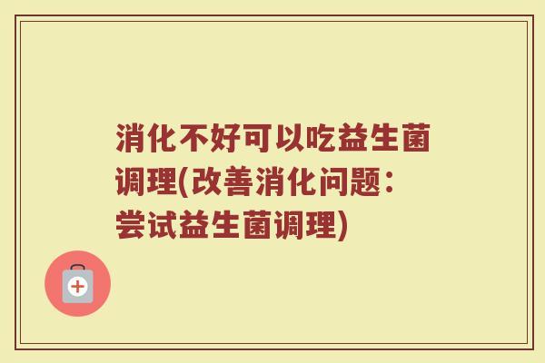 消化不好可以吃益生菌调理(改善消化问题:尝试益生菌调理) 消化不好可以吃益生菌调理(改善消化问题:尝试益生菌调理)
