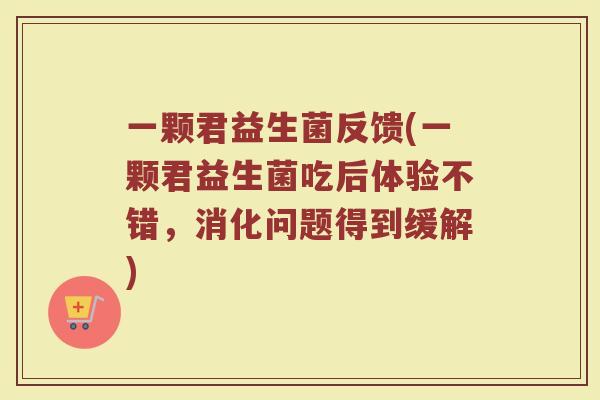 一颗君益生菌反馈(一颗君益生菌吃后体验不错,消化问题得到缓解)
