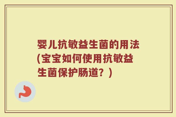 婴儿抗敏益生菌的用法(宝宝如何使用抗敏益生菌保护肠道?)