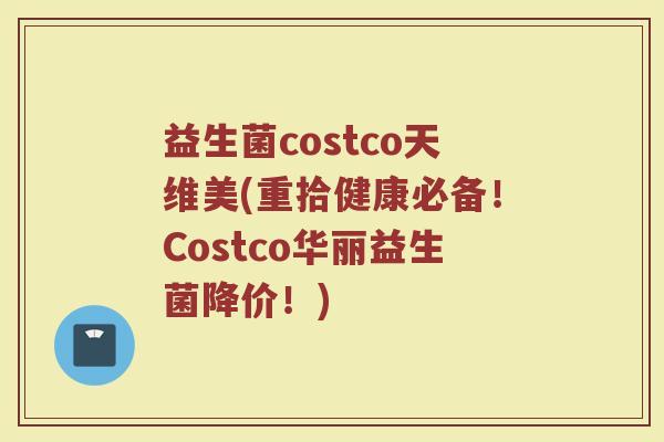 益生菌costco天维美(重拾健康必备!Costco华丽益生菌降价!)