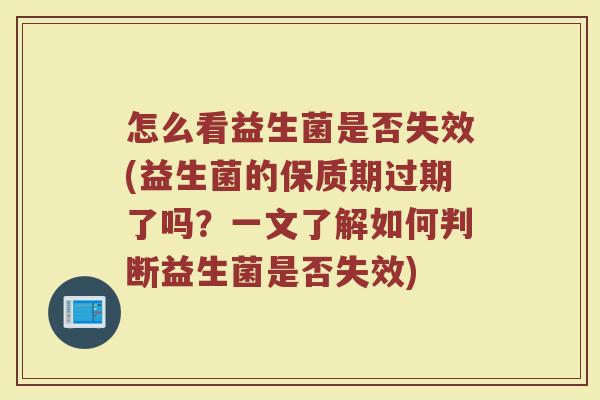 怎么看益生菌是否失效(益生菌的保质期过期了吗?一文了解如何判断益生菌是否失效)
