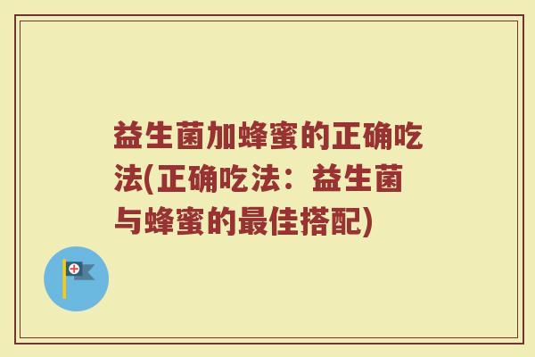 益生菌加蜂蜜的正确吃法(正确吃法:益生菌与蜂蜜的佳搭配) 益生菌加蜂蜜的正确吃法(正确吃法:益生菌与蜂蜜的佳搭配)