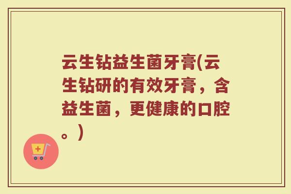 云生钻益生菌牙膏(云生钻研的有效牙膏,含益生菌,更健康的口腔。) 云生钻益生菌牙膏(云生钻研的有效牙膏,含益生菌,更健康的口腔。)