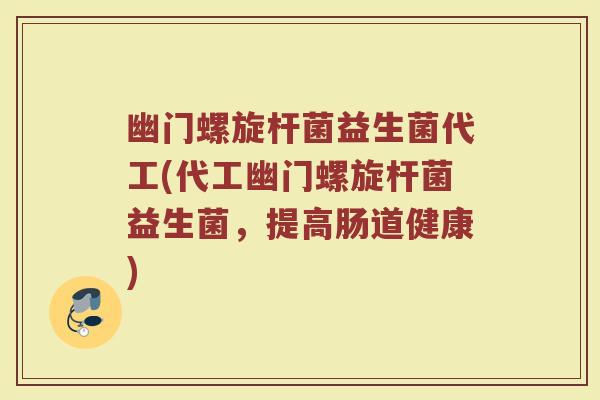 幽门螺旋杆菌益生菌代工(代工幽门螺旋杆菌益生菌，提高肠道健康)