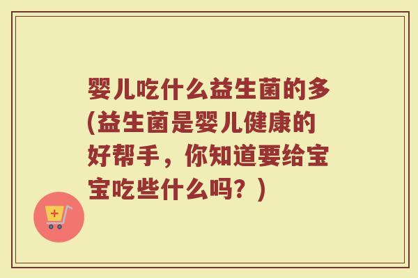 婴儿吃什么益生菌的多(益生菌是婴儿健康的好帮手，你知道要给宝宝吃些什么吗？)