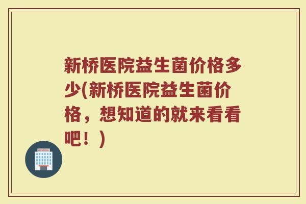 新桥医院益生菌价格多少(新桥医院益生菌价格,想知道的就来看看吧!) 新桥医院益生菌价格多少(新桥医院益生菌价格,想知道的就来看看吧!)