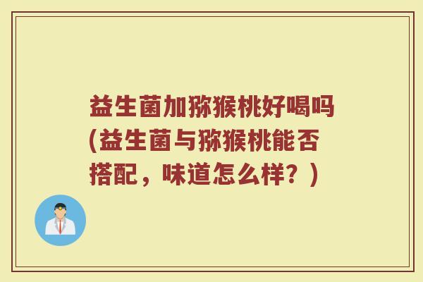 益生菌加猕猴桃好喝吗(益生菌与猕猴桃能否搭配,味道怎么样?)