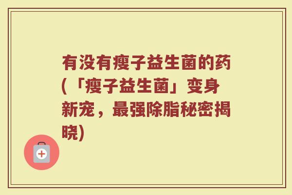 有没有瘦子益生菌的药(「瘦子益生菌」变身新宠，最强除脂秘密揭晓)