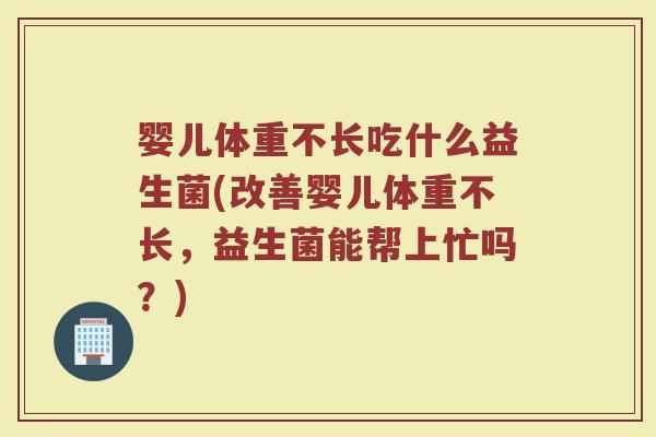 婴儿体重不长吃什么益生菌(改善婴儿体重不长,益生菌能帮上忙吗?)