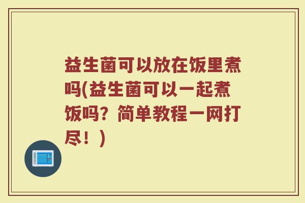 益生菌可以放在饭里煮吗(益生菌可以一起煮饭吗?简单教程一网打尽!)