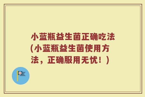 小蓝瓶益生菌正确吃法(小蓝瓶益生菌使用方法，正确服用无忧！)