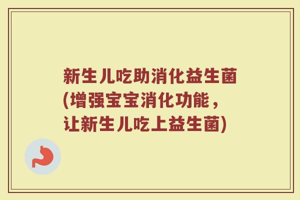 新生儿吃助消化益生菌(增强宝宝消化功能,让新生儿吃上益生菌)