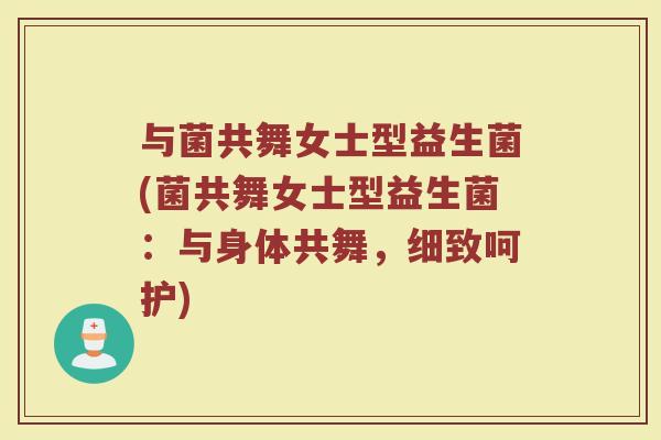 与菌共舞女士型益生菌(菌共舞女士型益生菌:与身体共舞,细致呵护)