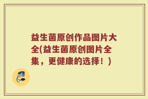 益生菌原创作品图片大全(益生菌原创图片全集,更健康的选择!)