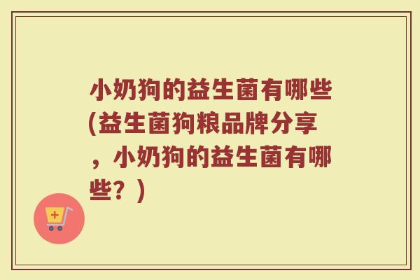 小奶狗的益生菌有哪些(益生菌狗粮品牌分享,小奶狗的益生菌有哪些?)