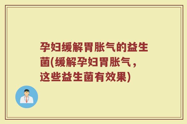 孕妇缓解胃胀气的益生菌(缓解孕妇胃胀气，这些益生菌有效果)