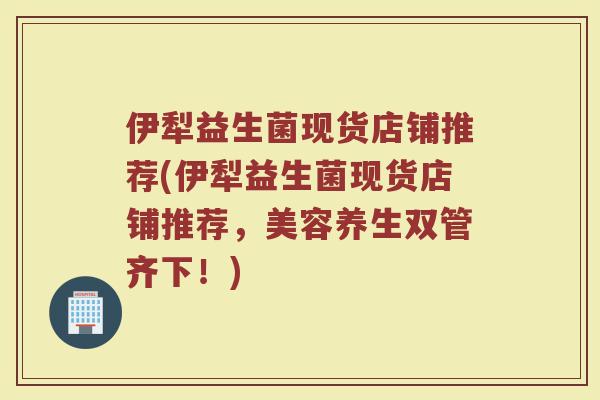 伊犁益生菌现货店铺推荐(伊犁益生菌现货店铺推荐，美容养生双管齐下！)