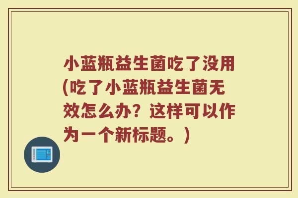小蓝瓶益生菌吃了没用(吃了小蓝瓶益生菌无效怎么办？这样可以作为一个新标题。)