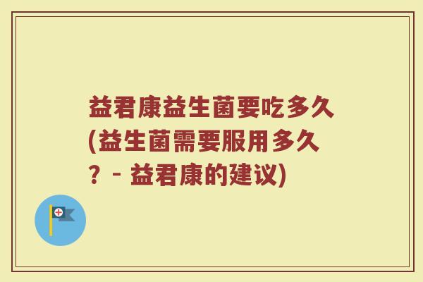 益君康益生菌要吃多久(益生菌需要服用多久?- 益君康的建议)