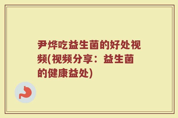尹烨吃益生菌的好处视频(视频分享:益生菌的健康益处)