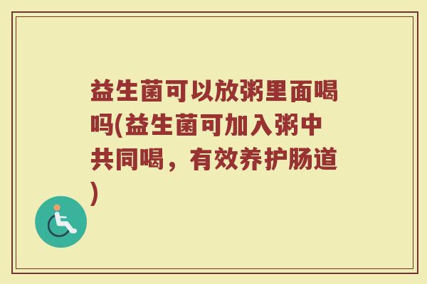 益生菌可以放粥里面喝吗(益生菌可加入粥中共同喝，有效养护肠道)