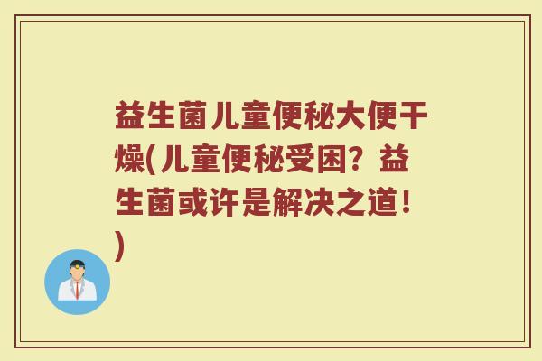 益生菌儿童便秘大便干燥(儿童便秘受困?益生菌或许是解决之道!)