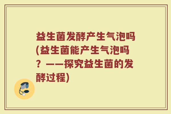 益生菌发酵产生气泡吗(益生菌能产生气泡吗?——探究益生菌的发酵过程)
