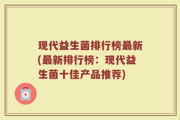 现代益生菌排行榜最新(最新排行榜:现代益生菌十佳产品推荐)