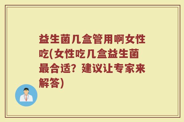 益生菌几盒管用啊女性吃(女性吃几盒益生菌最合适?建议让专家来解答)
