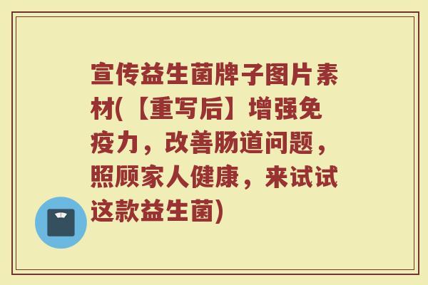 宣传益生菌牌子图片素材(【重写后】增强免疫力,改善肠道问题,照顾家人健康,来试试这款益生菌)