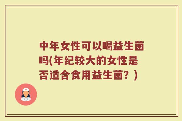 中年女性可以喝益生菌吗(年纪较大的女性是否适合食用益生菌？)