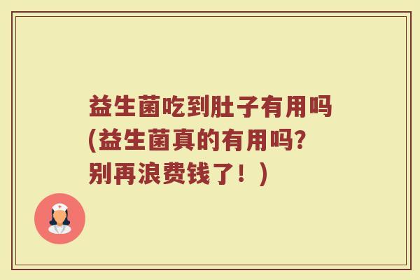 益生菌吃到肚子有用吗(益生菌真的有用吗？别再浪费钱了！)