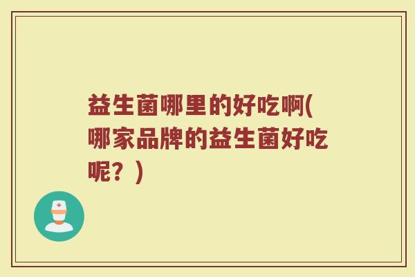 益生菌哪里的好吃啊(哪家品牌的益生菌好吃呢？)