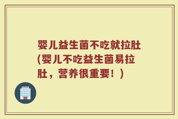婴儿益生菌不吃就拉肚(婴儿不吃益生菌易拉肚,营养很重要!)