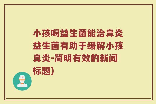 小孩喝益生菌能治鼻炎益生菌有助于缓解小孩鼻炎-简明有效的新闻标题)
