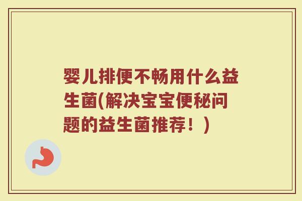 婴儿排便不畅用什么益生菌(解决宝宝便秘问题的益生菌推荐!)