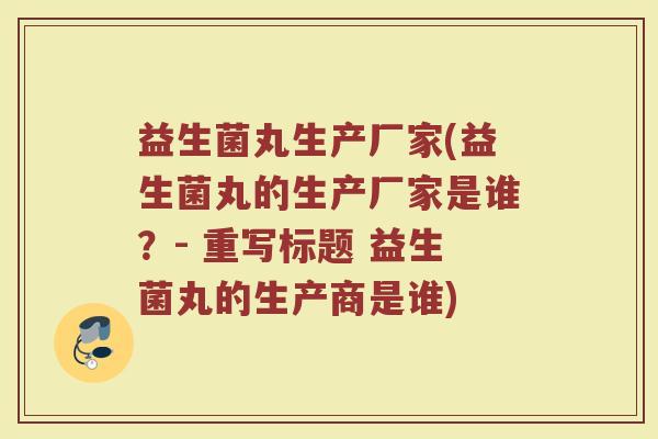 益生菌丸生产厂家(益生菌丸的生产厂家是谁?- 重写标题 益生菌丸的生产商是谁) 益生菌丸生产厂家(益生菌丸的生产厂家是谁?- 重写标题 益生菌丸的生产商是谁)