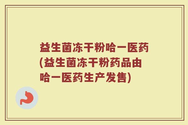 益生菌冻干粉哈一医药(益生菌冻干粉药品由哈一医药生产发售)