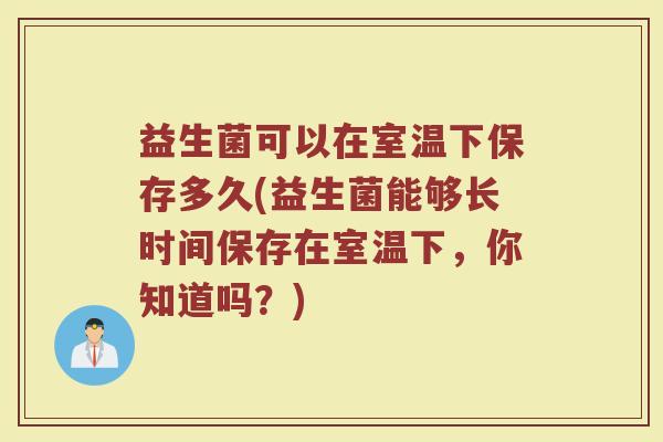 益生菌可以在室温下保存多久(益生菌能够长时间保存在室温下,你知道吗?)
