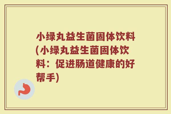 小绿丸益生菌固体饮料(小绿丸益生菌固体饮料：促进肠道健康的好帮手)
